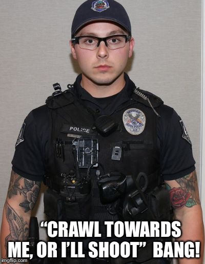 “CRAWL TOWARDS ME, OR I’LL SHOOT”  BANG! | image tagged in douchecop | made w/ Imgflip meme maker