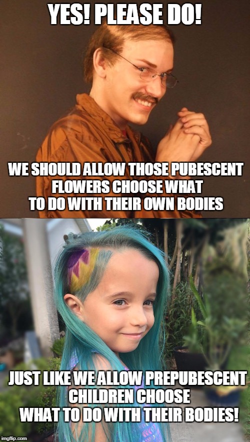YES! PLEASE DO! WE SHOULD ALLOW THOSE PUBESCENT FLOWERS CHOOSE WHAT TO DO WITH THEIR OWN BODIES JUST LIKE WE ALLOW PREPUBESCENT CHILDREN CHO | made w/ Imgflip meme maker