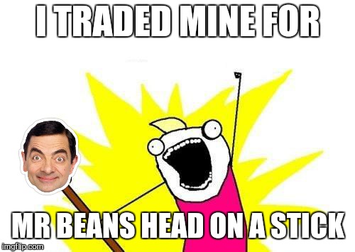 Wheres your teddy bear now you stickhead  | I TRADED MINE FOR MR BEANS HEAD ON A STICK | image tagged in memes,x all the y,mr bean | made w/ Imgflip meme maker