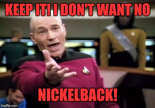 Picard Wtf Meme | KEEP IT! I DON'T WANT NO NICKELBACK! | image tagged in memes,picard wtf | made w/ Imgflip meme maker