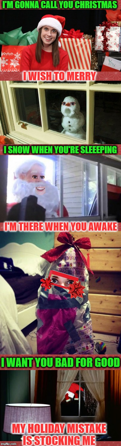 Haunted by my xmas past | I'M GONNA CALL YOU CHRISTMAS; I WISH TO MERRY; I SNOW WHEN YOU'RE SLEEEPING; I'M THERE WHEN YOU AWAKE; I WANT YOU BAD FOR GOOD; MY HOLIDAY MISTAKE IS STOCKING ME | image tagged in xmas,overly attached girlfriend,merry christmas,memes,funny,christmas | made w/ Imgflip meme maker