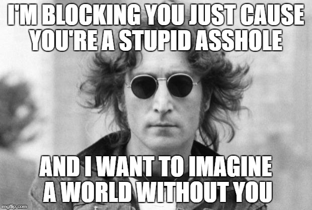 John Lennon | I'M BLOCKING YOU JUST CAUSE YOU'RE A STUPID ASSHOLE; AND I WANT TO IMAGINE A WORLD WITHOUT YOU | image tagged in john lennon | made w/ Imgflip meme maker