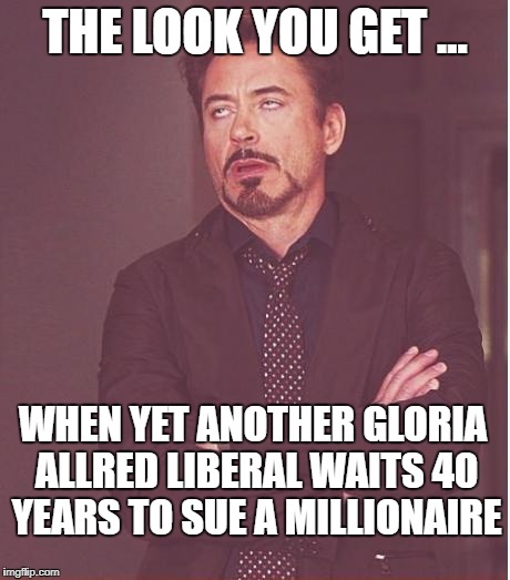 Face You Make Robert Downey Jr Meme | THE LOOK YOU GET ... WHEN YET ANOTHER GLORIA ALLRED LIBERAL WAITS 40 YEARS TO SUE A MILLIONAIRE | image tagged in memes,face you make robert downey jr | made w/ Imgflip meme maker