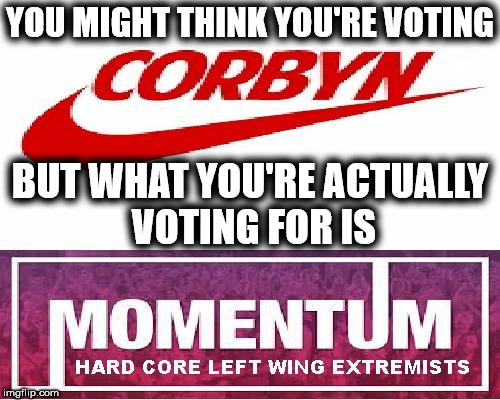 Corbyn? You're actually voting Momentum | YOU MIGHT THINK YOU'RE VOTING; BUT WHAT YOU'RE ACTUALLY VOTING FOR IS | image tagged in momentum,corbyn,communist socialist,party of hate,extremists | made w/ Imgflip meme maker