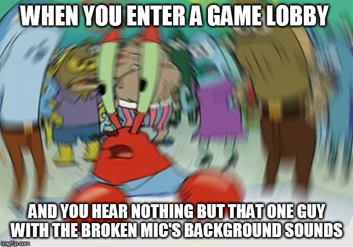 Mr Krabs Blur Meme | WHEN YOU ENTER A GAME LOBBY; AND YOU HEAR NOTHING BUT THAT ONE GUY WITH THE BROKEN MIC'S BACKGROUND SOUNDS | image tagged in memes,mr krabs blur meme | made w/ Imgflip meme maker
