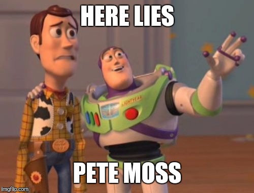 X, X Everywhere Meme | HERE LIES PETE MOSS | image tagged in memes,x x everywhere | made w/ Imgflip meme maker