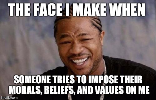 Yo Dawg Heard You Meme | THE FACE I MAKE WHEN SOMEONE TRIES TO IMPOSE THEIR MORALS, BELIEFS, AND VALUES ON ME | image tagged in memes,yo dawg heard you | made w/ Imgflip meme maker