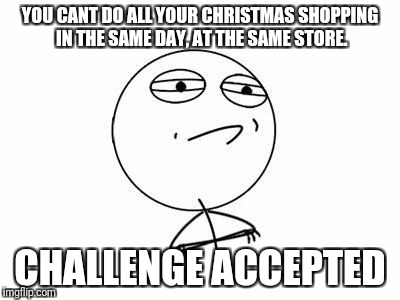 Challenge Accepted Rage Face Meme | YOU CANT DO ALL YOUR CHRISTMAS SHOPPING IN THE SAME DAY, AT THE SAME STORE. CHALLENGE ACCEPTED | image tagged in memes,challenge accepted rage face | made w/ Imgflip meme maker