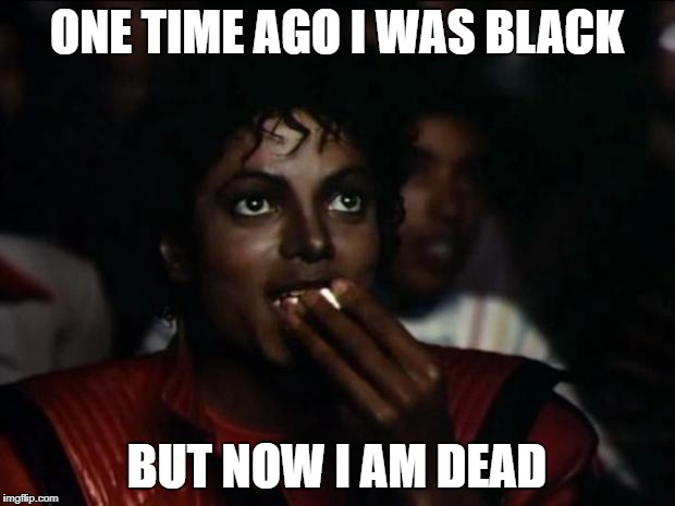 Michael Jackson Popcorn Meme | ONE TIME AGO I WAS BLACK; BUT NOW I AM DEAD | image tagged in memes,michael jackson popcorn | made w/ Imgflip meme maker
