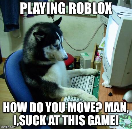 I Have No Idea What I Am Doing | PLAYING ROBLOX; HOW DO YOU MOVE? MAN, I,SUCK AT THIS GAME! | image tagged in memes,i have no idea what i am doing,roblox | made w/ Imgflip meme maker