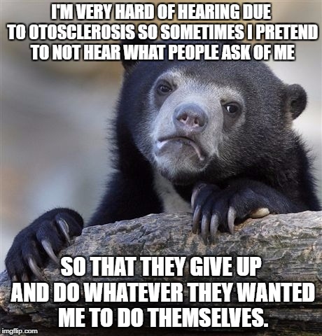 Confession Bear Meme | I'M VERY HARD OF HEARING DUE TO OTOSCLEROSIS SO SOMETIMES I PRETEND TO NOT HEAR WHAT PEOPLE ASK OF ME; SO THAT THEY GIVE UP AND DO WHATEVER THEY WANTED ME TO DO THEMSELVES. | image tagged in memes,confession bear,AdviceAnimals | made w/ Imgflip meme maker