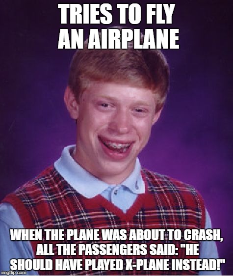 Bad Luck Brian | TRIES TO FLY AN AIRPLANE; WHEN THE PLANE WAS ABOUT TO CRASH, ALL THE PASSENGERS SAID: "HE SHOULD HAVE PLAYED X-PLANE INSTEAD!" | image tagged in memes,bad luck brian | made w/ Imgflip meme maker