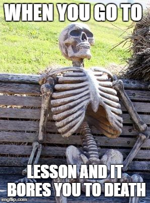 Waiting Skeleton | WHEN YOU GO TO; LESSON AND IT BORES YOU TO DEATH | image tagged in memes,waiting skeleton | made w/ Imgflip meme maker