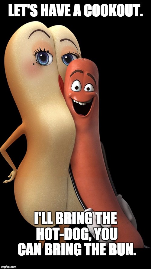 Sausage party | LET'S HAVE A COOKOUT. I'LL BRING THE HOT-DOG, YOU CAN BRING THE BUN. | image tagged in sausage party | made w/ Imgflip meme maker