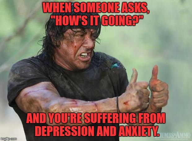 Thumbs Up Rambo | WHEN SOMEONE ASKS, "HOW'S IT GOING?"; AND YOU'RE SUFFERING FROM DEPRESSION AND ANXIETY. | image tagged in thumbs up rambo | made w/ Imgflip meme maker