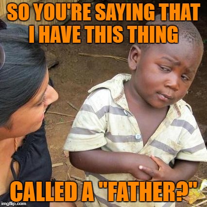 Third World Skeptical Kid | SO YOU'RE SAYING THAT I HAVE THIS THING; CALLED A "FATHER?" | image tagged in memes,third world skeptical kid | made w/ Imgflip meme maker