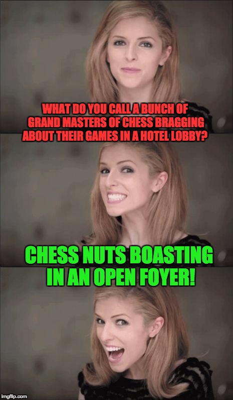 Bad Pun Anna Kendrick Meme | WHAT DO YOU CALL A BUNCH OF GRAND MASTERS OF CHESS BRAGGING ABOUT THEIR GAMES IN A HOTEL LOBBY? CHESS NUTS BOASTING IN AN OPEN FOYER! | image tagged in memes,bad pun anna kendrick | made w/ Imgflip meme maker