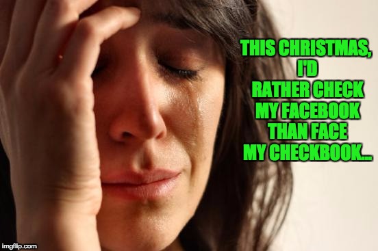 First World Problems Meme | THIS CHRISTMAS, I'D RATHER CHECK MY FACEBOOK THAN FACE MY CHECKBOOK... | image tagged in memes,first world problems | made w/ Imgflip meme maker