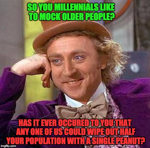 Creepy Condescending Wonka Meme | SO YOU MILLENNIALS LIKE TO MOCK OLDER PEOPLE? HAS IT EVER OCCURED TO YOU THAT ANY ONE OF US COULD WIPE OUT HALF YOUR POPULATION WITH A SINGLE PEANUT? | image tagged in memes,creepy condescending wonka | made w/ Imgflip meme maker