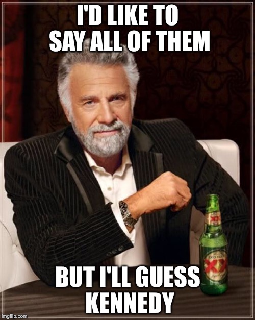 The Most Interesting Man In The World Meme | I'D LIKE TO SAY ALL OF THEM BUT I'LL GUESS KENNEDY | image tagged in memes,the most interesting man in the world | made w/ Imgflip meme maker