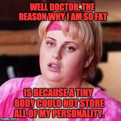 Fat Amy  | WELL DOCTOR, THE REASON WHY I AM SO FAT; IS BECAUSE A TINY BODY COULD NOT STORE ALL OF MY PERSONALITY. | image tagged in fat amy | made w/ Imgflip meme maker