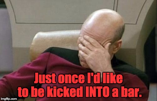 Captain Picard Facepalm Meme | Just once I'd like to be kicked INTO a bar. | image tagged in memes,captain picard facepalm | made w/ Imgflip meme maker