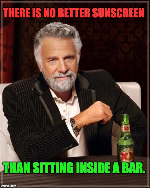 The Most Interesting Man In The World | THERE IS NO BETTER SUNSCREEN; THAN SITTING INSIDE A BAR. | image tagged in memes,the most interesting man in the world | made w/ Imgflip meme maker