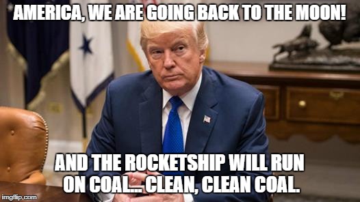 AMERICA, WE ARE GOING BACK TO THE MOON! AND THE ROCKETSHIP WILL RUN ON COAL... CLEAN, CLEAN COAL. | image tagged in trump,moon,space | made w/ Imgflip meme maker