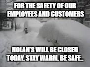 Snow Storm | FOR THE SAFETY OF OUR EMPLOYEES AND CUSTOMERS; NOLAN'S WILL BE CLOSED TODAY. STAY WARM. BE SAFE.. | image tagged in snow storm | made w/ Imgflip meme maker