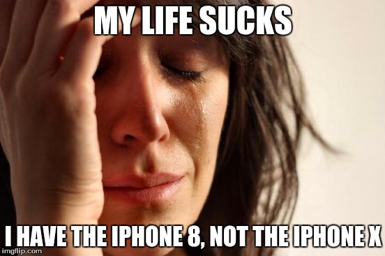 First World Problems Meme | MY LIFE SUCKS; I HAVE THE IPHONE 8, NOT THE IPHONE X | image tagged in memes,first world problems | made w/ Imgflip meme maker