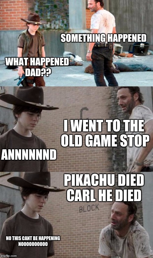 Rick and Carl 3 Meme | SOMETHING HAPPENED; WHAT HAPPENED DAD?? I WENT TO THE OLD GAME STOP; ANNNNNND; PIKACHU DIED CARL HE DIED; NO THIS CANT BE HAPPENING NOOOOOOOOOO | image tagged in memes,rick and carl 3 | made w/ Imgflip meme maker