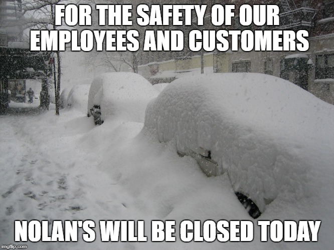 Snow Storm Large | FOR THE SAFETY OF OUR EMPLOYEES AND CUSTOMERS; NOLAN'S WILL BE CLOSED TODAY | image tagged in snow storm large | made w/ Imgflip meme maker