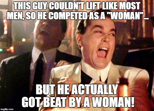 Wise guys laughing | THIS GUY COULDN'T LIFT LIKE MOST MEN, SO HE COMPETED AS A "WOMAN"... BUT HE ACTUALLY GOT BEAT BY A WOMAN! | image tagged in wise guys laughing | made w/ Imgflip meme maker