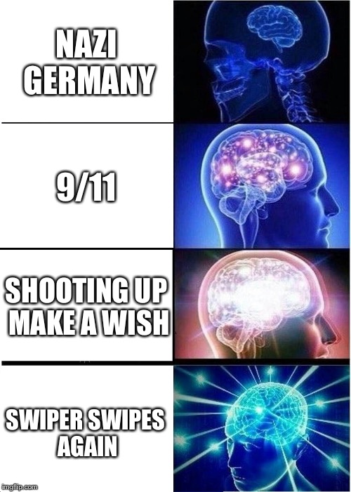 Expanding Brain | NAZI GERMANY; 9/11; SHOOTING UP MAKE A WISH; SWIPER SWIPES AGAIN | image tagged in memes,expanding brain | made w/ Imgflip meme maker