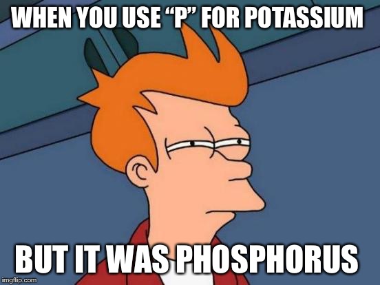 Futurama Fry Meme | WHEN YOU USE “P” FOR POTASSIUM; BUT IT WAS PHOSPHORUS | image tagged in memes,futurama fry | made w/ Imgflip meme maker