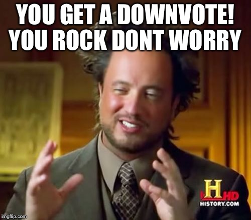 Ancient Aliens Meme | YOU GET A DOWNVOTE! YOU ROCK DONT WORRY | image tagged in memes,ancient aliens | made w/ Imgflip meme maker