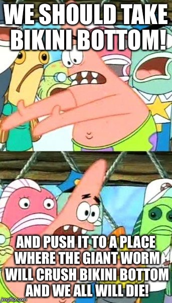 Put It Somewhere Else Patrick Meme | WE SHOULD TAKE BIKINI BOTTOM! AND PUSH IT TO A PLACE WHERE THE GIANT WORM WILL CRUSH BIKINI BOTTOM AND WE ALL WILL DIE! | image tagged in memes,put it somewhere else patrick | made w/ Imgflip meme maker