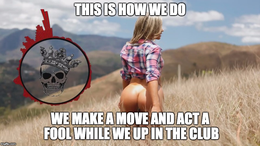 mhhhm | THIS IS HOW WE DO; WE MAKE A MOVE AND ACT A FOOL WHILE WE UP IN THE CLUB | image tagged in nsfw,rap,sex,dat ass | made w/ Imgflip meme maker