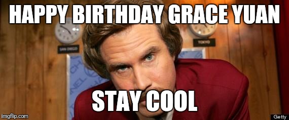 Will Ferrell Happy Birthday | HAPPY BIRTHDAY GRACE YUAN; STAY COOL | image tagged in will ferrell happy birthday | made w/ Imgflip meme maker