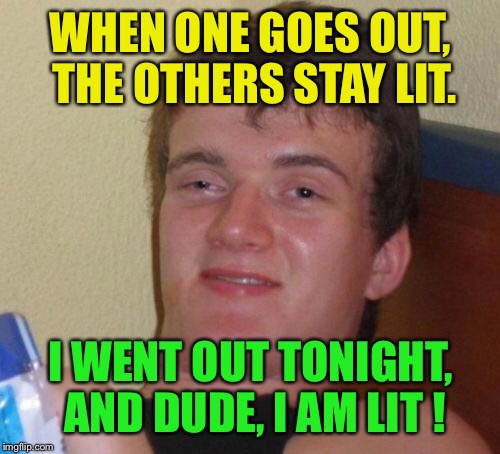 10 Guy Meme | WHEN ONE GOES OUT, THE OTHERS STAY LIT. I WENT OUT TONIGHT, AND DUDE, I AM LIT ! | image tagged in memes,10 guy | made w/ Imgflip meme maker