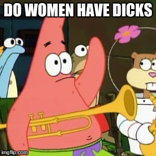 No Patrick Meme | DO WOMEN HAVE DICKS | image tagged in memes,no patrick | made w/ Imgflip meme maker