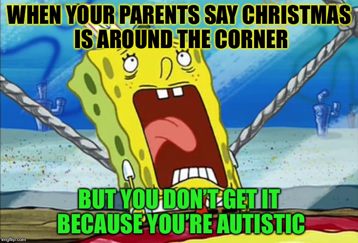 Autism | WHEN YOUR PARENTS SAY CHRISTMAS IS AROUND THE CORNER; BUT YOU DON’T GET IT BECAUSE YOU’RE AUTISTIC | image tagged in autistic spongebob,memes | made w/ Imgflip meme maker