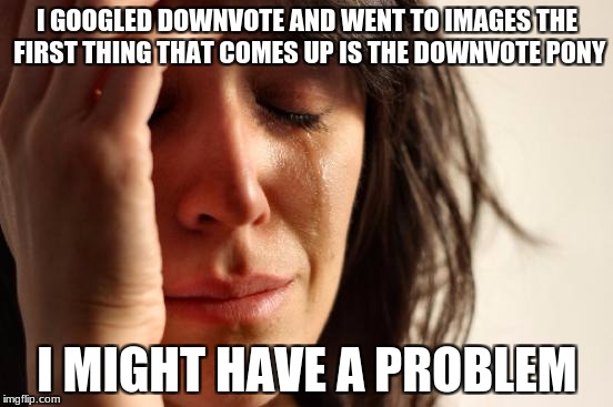 First World Problems Meme | I GOOGLED DOWNVOTE AND WENT TO IMAGES THE FIRST THING THAT COMES UP IS THE DOWNVOTE PONY; I MIGHT HAVE A PROBLEM | image tagged in memes,first world problems | made w/ Imgflip meme maker