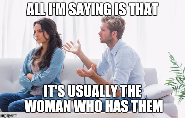 ALL I'M SAYING IS THAT IT'S USUALLY THE WOMAN WHO HAS THEM | made w/ Imgflip meme maker