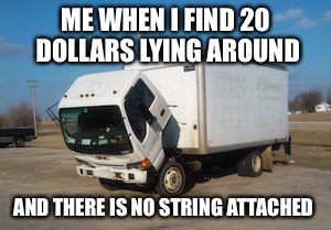 Okay Truck | ME WHEN I FIND 20 DOLLARS LYING AROUND; AND THERE IS NO STRING ATTACHED | image tagged in memes,okay truck | made w/ Imgflip meme maker