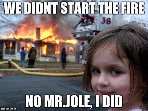 Disaster Girl Meme | WE DIDNT START THE FIRE; NO MR.JOLE, I DID | image tagged in memes,disaster girl | made w/ Imgflip meme maker