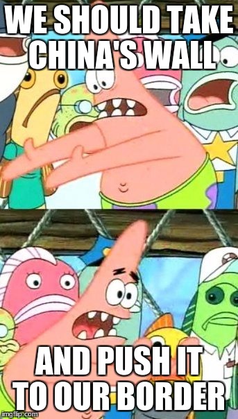 Put It Somewhere Else Patrick | WE SHOULD TAKE CHINA'S WALL; AND PUSH IT TO OUR BORDER | image tagged in memes,put it somewhere else patrick | made w/ Imgflip meme maker