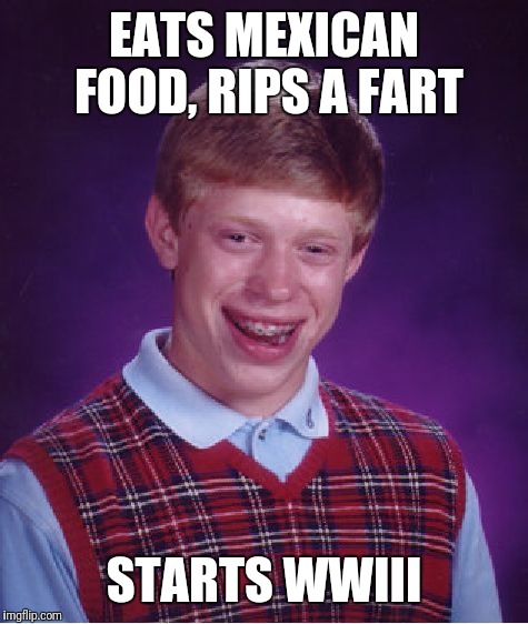 Bad Luck Brian Meme | EATS MEXICAN FOOD, RIPS A FART; STARTS WWIII | image tagged in memes,bad luck brian | made w/ Imgflip meme maker
