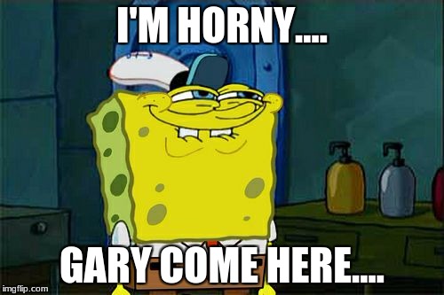 Don't You Squidward | I'M HORNY.... GARY COME HERE.... | image tagged in memes,dont you squidward | made w/ Imgflip meme maker