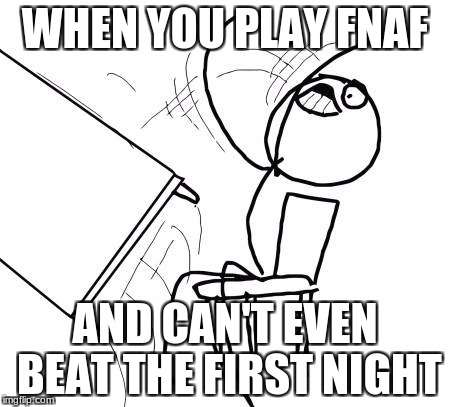 Table Flip Guy | WHEN YOU PLAY FNAF; AND CAN'T EVEN BEAT THE FIRST NIGHT | image tagged in memes,table flip guy | made w/ Imgflip meme maker
